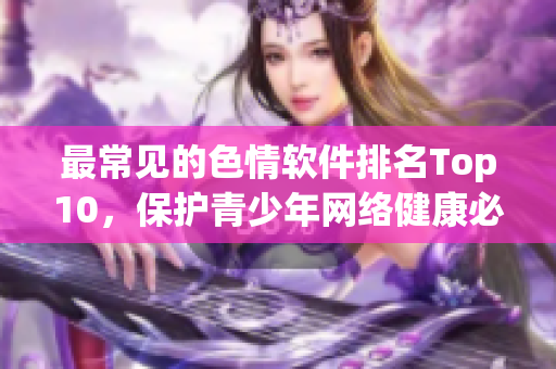 最常见的色情软件排名Top10，保护青少年网络健康必知