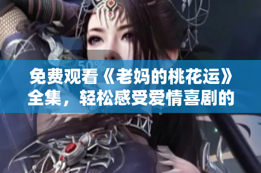 免费观看《老妈的桃花运》全集，轻松感受爱情喜剧的幸福氛围