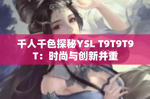 千人千色探秘YSL T9T9T9T：时尚与创新并重
