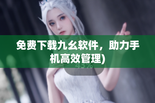 免费下载九幺软件，助力手机高效管理)