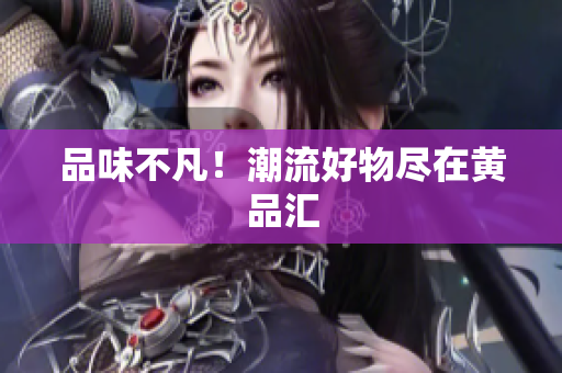 品味不凡！潮流好物尽在黄品汇