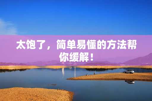 太饱了，简单易懂的方法帮你缓解！