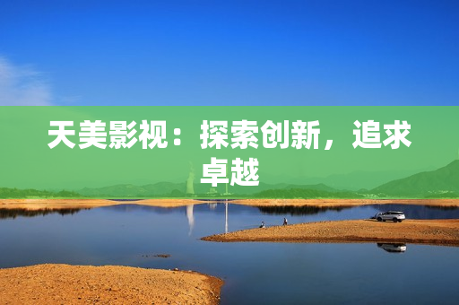 天美影视：探索创新，追求卓越