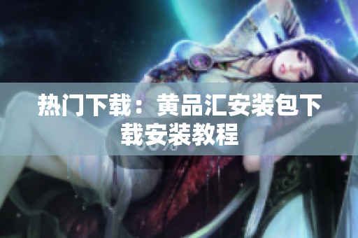 热门下载：黄品汇安装包下载安装教程