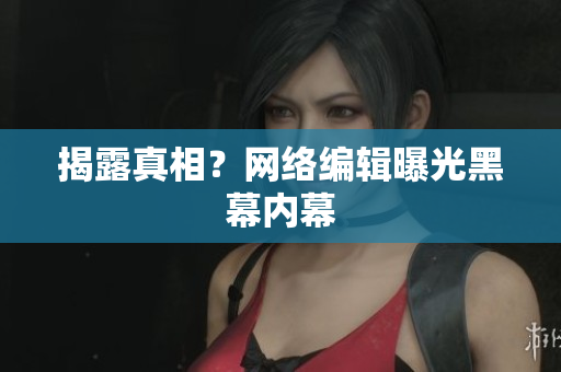 揭露真相？网络编辑曝光黑幕内幕