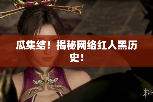 瓜集结！揭秘网络红人黑历史！