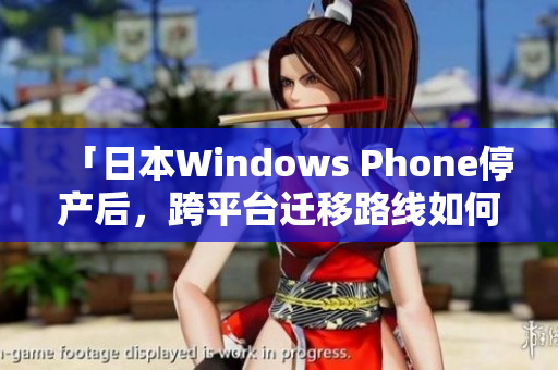 「日本Windows Phone停产后，跨平台迁移路线如何选择？」