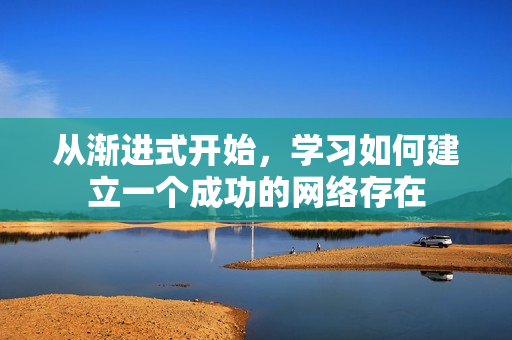 从渐进式开始，学习如何建立一个成功的网络存在