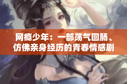 网瘾少年：一部荡气回肠、仿佛亲身经历的青春情感剧