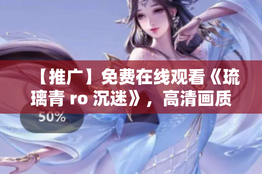 【推广】免费在线观看《琉璃青 ro 沉迷》，高清画质，不限时长！