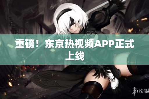 重磅！东京热视频APP正式上线