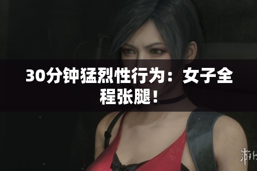 30分钟猛烈性行为：女子全程张腿！