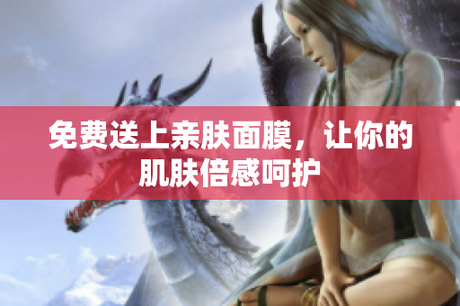 免费送上亲肤面膜，让你的肌肤倍感呵护