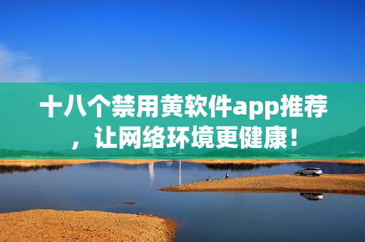 十八个禁用黄软件app推荐，让网络环境更健康！
