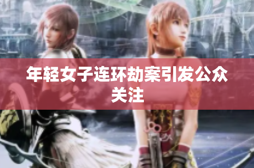 年轻女子连环劫案引发公众关注