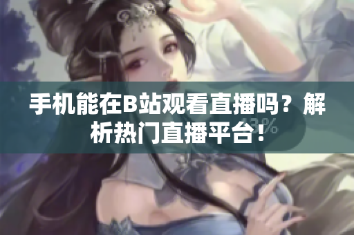 手机能在B站观看直播吗？解析热门直播平台！