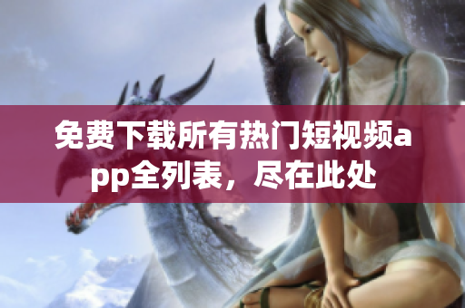 免费下载所有热门短视频app全列表，尽在此处