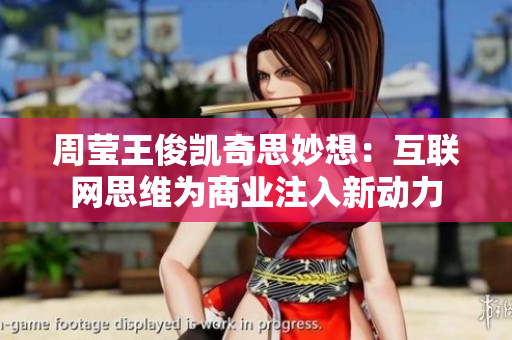 周莹王俊凯奇思妙想：互联网思维为商业注入新动力