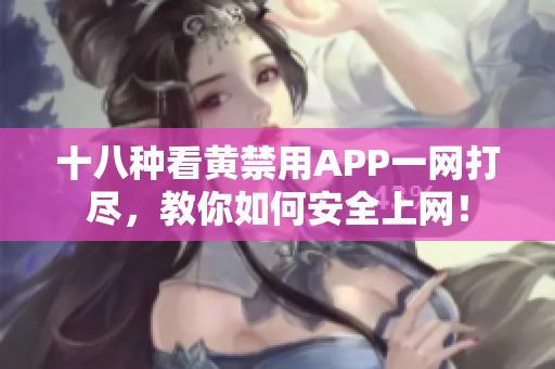 十八种看黄禁用APP一网打尽，教你如何安全上网！