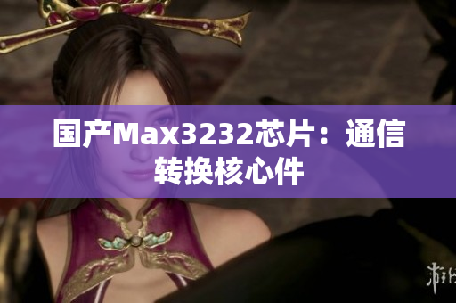 国产Max3232芯片：通信转换核心件