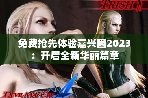 免费抢先体验嘉兴圈2023：开启全新华丽篇章