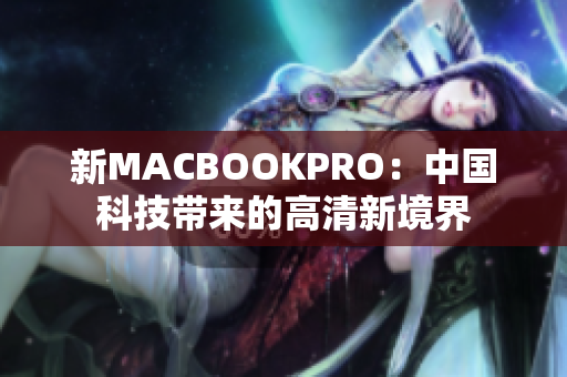 新MACBOOKPRO：中国科技带来的高清新境界