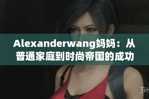 Alexanderwang妈妈：从普通家庭到时尚帝国的成功之路