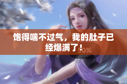 饱得喘不过气，我的肚子已经爆满了！