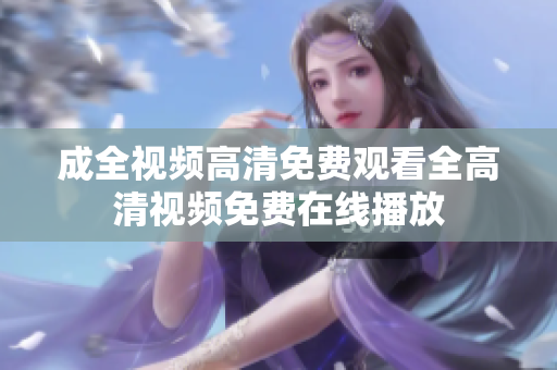 成全视频高清免费观看全高清视频免费在线播放