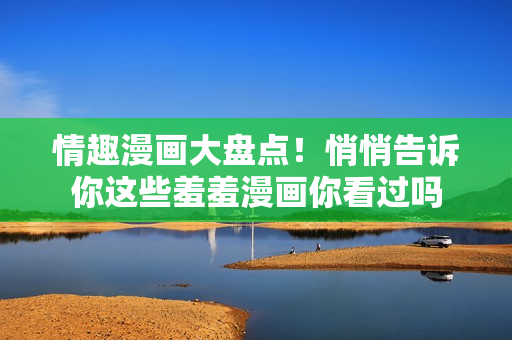 情趣漫画大盘点！悄悄告诉你这些羞羞漫画你看过吗