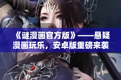 《谜漫画官方版》——悬疑漫画玩乐，安卓版重磅来袭！
