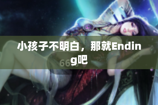 小孩子不明白，那就Ending吧