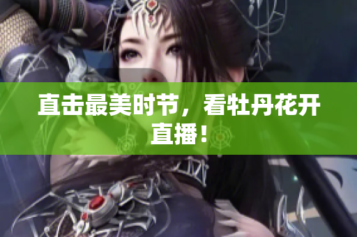 直击最美时节，看牡丹花开直播！