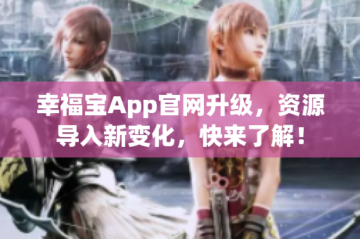 幸福宝App官网升级，资源导入新变化，快来了解！