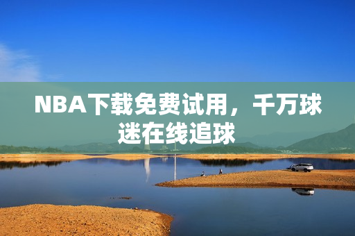 NBA下载免费试用，千万球迷在线追球
