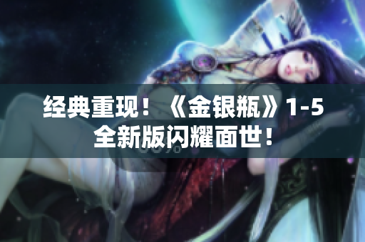 经典重现！《金银瓶》1-5全新版闪耀面世！
