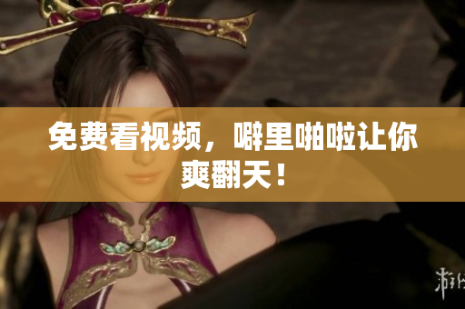 免费看视频，噼里啪啦让你爽翻天！