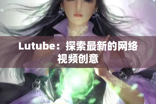 Lutube：探索最新的网络视频创意