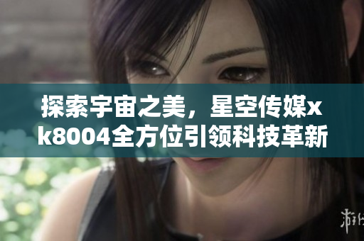 探索宇宙之美，星空传媒xk8004全方位引领科技革新