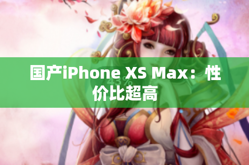 国产iPhone XS Max：性价比超高