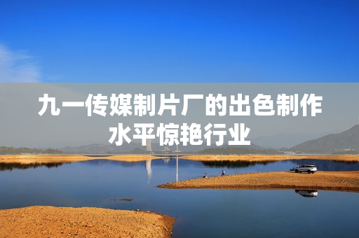 九一传媒制片厂的出色制作水平惊艳行业