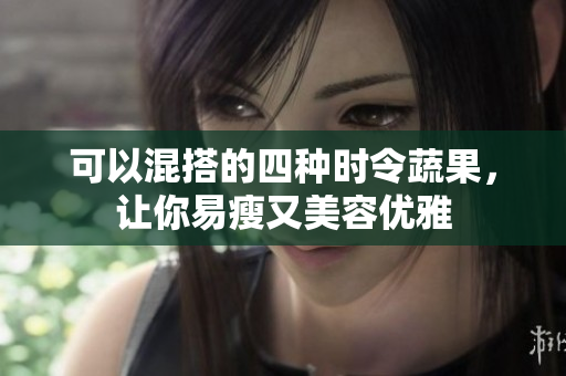 可以混搭的四种时令蔬果，让你易瘦又美容优雅