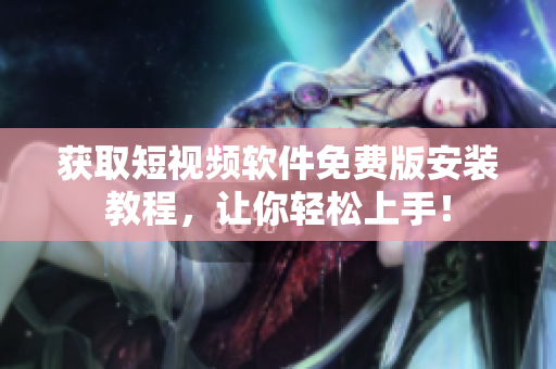 获取短视频软件免费版安装教程，让你轻松上手！