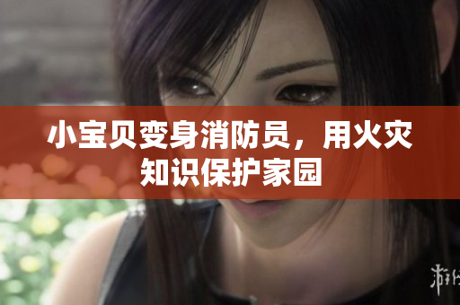 小宝贝变身消防员，用火灾知识保护家园