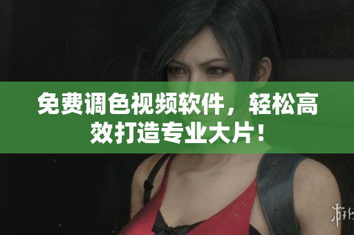 免费调色视频软件，轻松高效打造专业大片！
