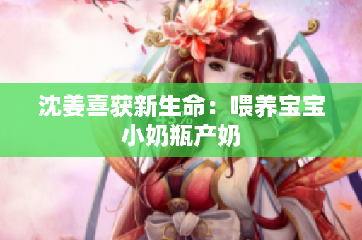 沈姜喜获新生命：喂养宝宝小奶瓶产奶