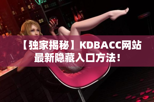 【独家揭秘】KDBACC网站最新隐藏入口方法！
