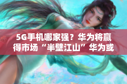 5G手机哪家强？华为将赢得市场“半壁江山”华为或成5G手机市场领导者