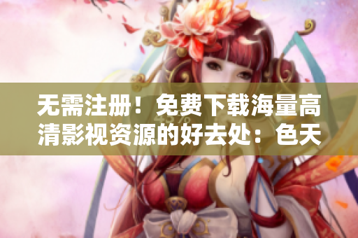 无需注册！免费下载海量高清影视资源的好去处：色天堂