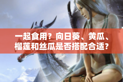 一起食用？向日葵、黄瓜、榴莲和丝瓜是否搭配合适？